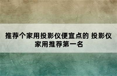 推荐个家用投影仪便宜点的 投影仪家用推荐第一名